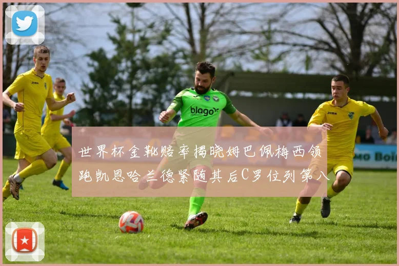世界杯金靴赔率揭晓姆巴佩梅西领跑凯恩哈兰德紧随其后C罗位列第八