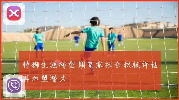 特狮生涯转型期皇家社会积极评估其加盟潜力