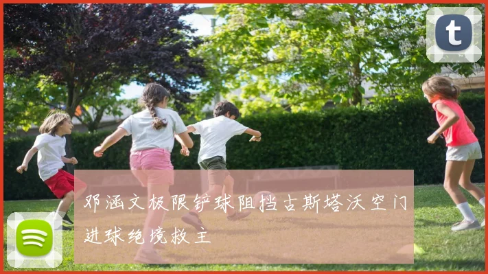 邓涵文极限铲球阻挡古斯塔沃空门进球绝境救主
