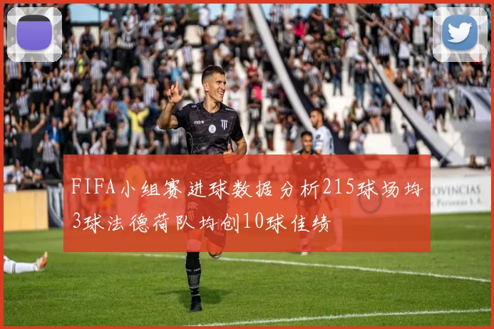 FIFA小组赛进球数据分析215球场均3球法德荷队均创10球佳绩