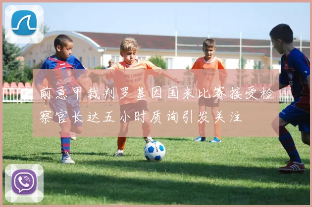 前意甲裁判罗基因国米比赛接受检察官长达五小时质询引发关注