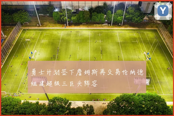 勇士计划签下詹姆斯再交易伦纳德组建超级三巨头阵容