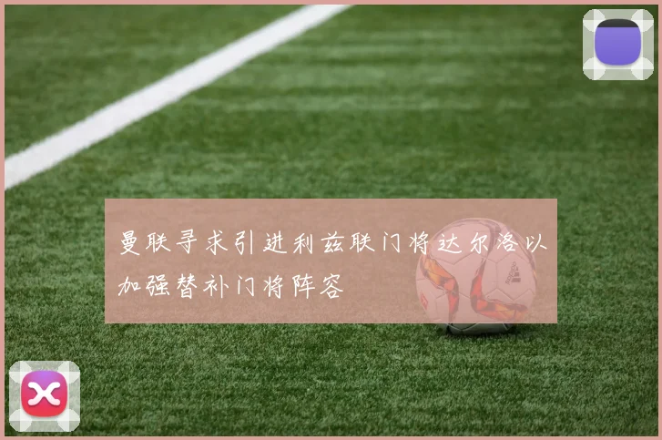 曼联寻求引进利兹联门将达尔洛以加强替补门将阵容