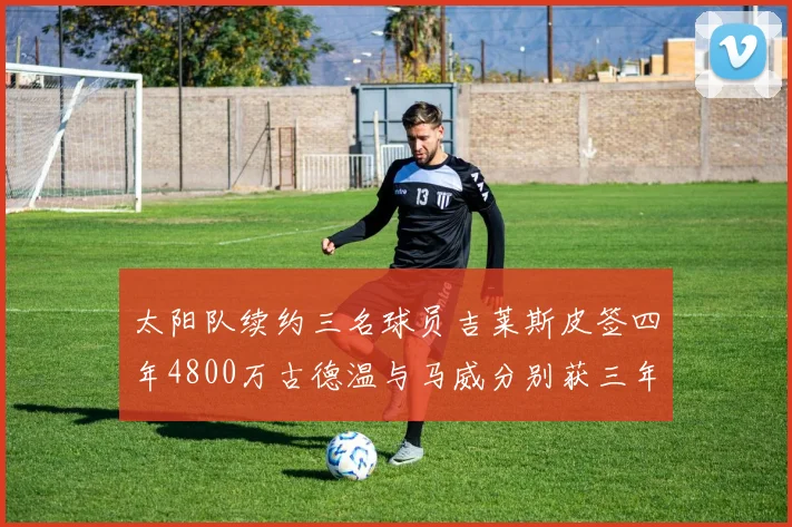 太阳队续约三名球员吉莱斯皮签四年4800万古德温与马威分别获三年合同